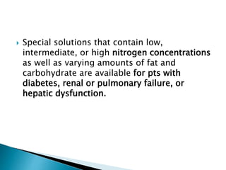  Special solutions that contain low,
intermediate, or high nitrogen concentrations
as well as varying amounts of fat and
carbohydrate are available for pts with
diabetes, renal or pulmonary failure, or
hepatic dysfunction.
 