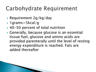  Requirement 2g/kg/day
 1grams=5kcal/g
 40-50 percent of total nutrition
 Generally, because glucose is an essential
tissue fuel, glucose and amino acids are
provided parenterally until the level of resting
energy expenditure is reached. Fats are
added thereafter
 