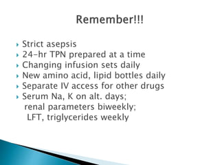  Strict asepsis
 24-hr TPN prepared at a time
 Changing infusion sets daily
 New amino acid, lipid bottles daily
 Separate IV access for other drugs
 Serum Na, K on alt. days;
renal parameters biweekly;
LFT, triglycerides weekly
 