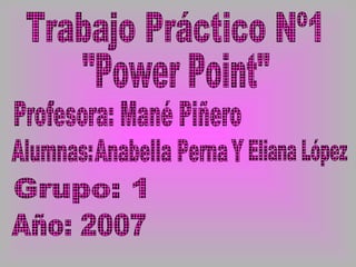 Trabajo Práctico Nº1 &quot;Power Point&quot; Profesora: Mané Piñero Alumnas: Anabella Perna Y Eliana López Grupo: 1 Año: 2007 