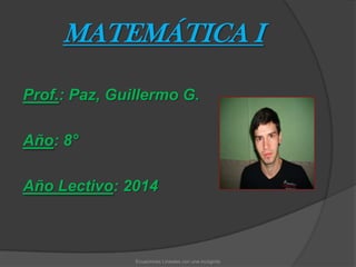 MATEMÁTICA I
Prof.: Paz, Guillermo G.
Año: 8°
Año Lectivo: 2014
Ecuaciones Lineales con una incógnita
 