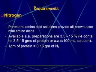 Requirements:
Nitrogen
• Parenteral amino acid solutions provide all known esse
ntial amino acids.
• Available a.a. preparations are 3.5 - 15 % (ie contai
ns 3.5-15 gms of protein or a.a.s/100 mL solution).
• 1gm of protein = 0.16 gm of N2.
 