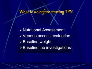 What to do before starting TPN
 Nutritional Assessment
 Venous access evaluation
 Baseline weight
 Baseline lab investigations
 