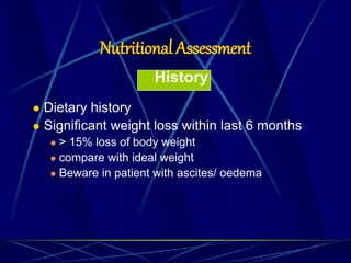 Nutritional Assessment
History
 Dietary history
 Significant weight loss within last 6 months
 > 15% loss of body weight
 compare with ideal weight
 Beware in patient with ascites/ oedema
IBW
 
