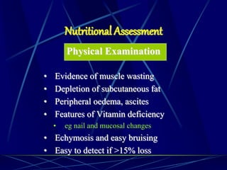 Physical Examination
• Evidence of muscle wasting
• Depletion of subcutaneous fat
• Peripheral oedema, ascites
• Features of Vitamin deficiency
• eg nail and mucosal changes
• Echymosis and easy bruising
• Easy to detect if >15% loss
Nutritional Assessment
 