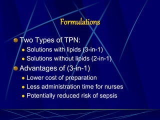 Formulations
Two Types of TPN:
 Solutions with lipids (3-in-1)
 Solutions without lipids (2-in-1)
Advantages of (3-in-1)
 Lower cost of preparation
 Less administration time for nurses
 Potentially reduced risk of sepsis
 