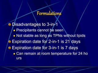 Formulations
Disadvantages to 3-in-1
 Precipitants cannot be seen
 Not stable as long as TPNs without lipids
Expiration date for 2-in-1 is 21 days
Expiration date for 3-in-1 is 7 days
 Can remain at room temperature for 24 ho
urs
 