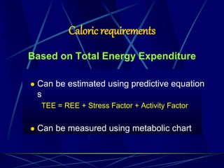 Caloric requirements
Based on Total Energy Expenditure
 Can be estimated using predictive equation
s
TEE = REE + Stress Factor + Activity Factor
 Can be measured using metabolic chart
 