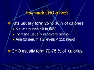 How much CHO & Fats?
Fats usually form 25 to 30% of calories
 Not more than 40 to 50%
 Increase usually in severe stress
 Aim for serum TG levels < 350 mg/dl
CHO usually form 70-75 % of calories
 