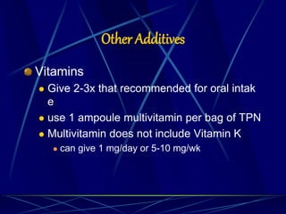 Other Additives
Vitamins
 Give 2-3x that recommended for oral intak
e
 use 1 ampoule multivitamin per bag of TPN
 Multivitamin does not include Vitamin K
 can give 1 mg/day or 5-10 mg/wk
 