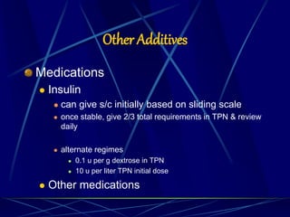 Other Additives
Medications
 Insulin
 can give s/c initially based on sliding scale
 once stable, give 2/3 total requirements in TPN & review
daily
 alternate regimes
 0.1 u per g dextrose in TPN
 10 u per liter TPN initial dose
 Other medications
 