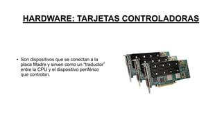 HARDWARE: TARJETAS CONTROLADORAS
• Son dispositivos que se conectan a la
placa Madre y sirven como un “traductor”
entre la CPU y el dispositivo periférico
que controlan.
 
