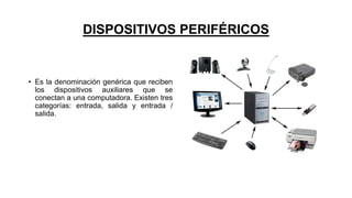 DISPOSITIVOS PERIFÉRICOS
• Es la denominación genérica que reciben
los dispositivos auxiliares que se
conectan a una computadora. Existen tres
categorías: entrada, salida y entrada /
salida.
 