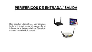 PERIFÉRICOS DE ENTRADA / SALIDA
• Son aquellos dispositivos que permiten
tanto el ingreso como el egreso de la
información a la computadora. Ejemplos:
modem, pantalla táctil y router.
 