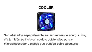 COOLER
Son utilizados especialmente en las fuentes de energía. Hoy
día también se incluyen coolers adicionales para el
microprocesador y placas que pueden sobrecalentarse.
 