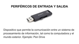 PERIFÉRICOS DE ENTRADA Y SALIDA
Dispositivo que permite la comunicación entre un sistema de
procesamiento de información, tal como la computadora y el
mundo exterior. Ejemplo: Pen Drive
 