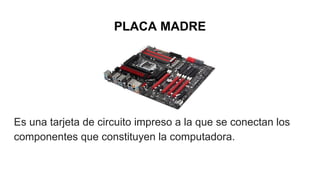 PLACA MADRE
Es una tarjeta de circuito impreso a la que se conectan los
componentes que constituyen la computadora.
 