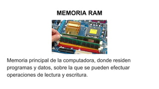 MEMORIA RAM
Memoria principal de la computadora, donde residen
programas y datos, sobre la que se pueden efectuar
operaciones de lectura y escritura.
 
