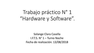 Trabajo práctico N° 1
“Hardware y Software”.
Solange Clara Casella
I.F.T.S. N° 1 – Turno Noche
Fecha de realización: 13/08/2018
 