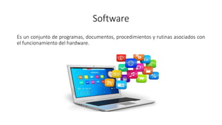 Software
Es un conjunto de programas, documentos, procedimientos y rutinas asociados con
el funcionamiento del hardware.
 