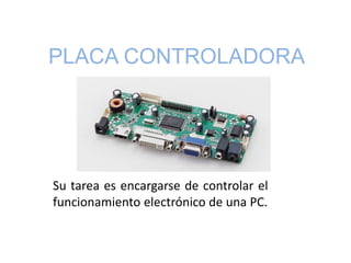 PLACA CONTROLADORA
Su tarea es encargarse de controlar el
funcionamiento electrónico de una PC.
 