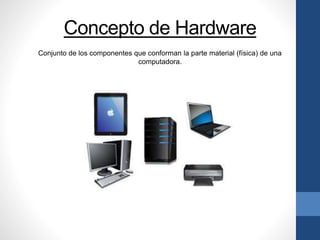 Concepto de Hardware
Conjunto de los componentes que conforman la parte material (física) de una
computadora.
 