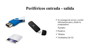 Periféricos entrada - salida
 Se encargan de enviar y recibir
información para y desde la
computadora.
Ejemplo:
Pendrive
 Modem
 Grabadoras de Cd
 