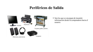 Periféricos de Salida
 Son los que se encargan de trasmitir
información desde la computadora hacia el
usuario.
 
