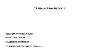 TRABAJO PRACTICO N° 1
CELAYETA ANTONELLA RUTH
IFTS 1 TURNO NOCHE
TALLER DE INFORMATICA
FECHA DE ENTREGA LIMITE: 26/04/ 2019
 