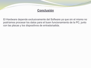 Conclusión
El Hardware depende exclusivamente del Software ya que sin el mismo no
podríamos procesar los datos para el buen funcionamiento de la PC, junto
con las placas y los dispositivos de entrada/salida.
 