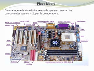 Placa Madre
Es una tarjeta de circuito impreso a la que se conectan los
componentes que constituyen la computadora.
 