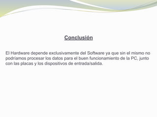 Conclusión
El Hardware depende exclusivamente del Software ya que sin el mismo no
podríamos procesar los datos para el buen funcionamiento de la PC, junto
con las placas y los dispositivos de entrada/salida.
 