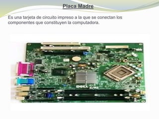 Placa Madre
Es una tarjeta de circuito impreso a la que se conectan los
componentes que constituyen la computadora.
 