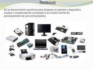 Periféricos
Es la denominación genérica para designar al aparato o dispositivo
auxiliar e independiente conectado a la unidad central de
procesamiento de una computadora.
 