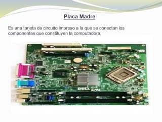 Placa Madre
Es una tarjeta de circuito impreso a la que se conectan los
componentes que constituyen la computadora.
 