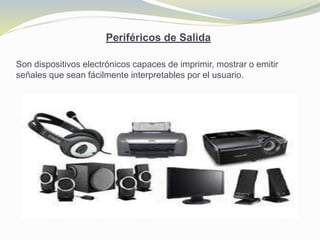 Periféricos de Salida
Son dispositivos electrónicos capaces de imprimir, mostrar o emitir
señales que sean fácilmente interpretables por el usuario.
 