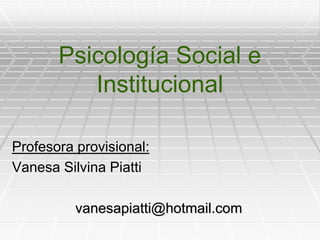 Psicología Social e
Institucional
Profesora provisional:
Vanesa Silvina Piatti
vanesapiatti@hotmail.com
 