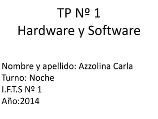 TP Nº 1
Hardware y Software
Nombre y apellido: Azzolina Carla
Turno: Noche
I.F.T.S Nº 1
Año:2014
 