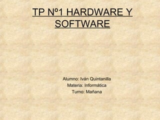 TP Nº1 HARDWARE Y
SOFTWARE
Alumno: Iván Quintanilla
Materia: Informática
Turno: Mañana
 
