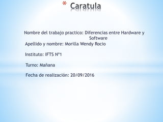 Nombre del trabajo practico: Diferencias entre Hardware y
Software
*
Apellido y nombre: Morilla Wendy Rocio
Instituto: IFTS Nº1
Fecha de realización: 20/09/2016
Turno: Mañana
 