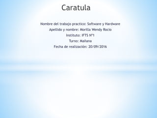 Nombre del trabajo practico: Software y Hardware
Apellido y nombre: Morilla Wendy Rocio
Instituto: IFTS Nº1
Turno: Mañana
Fecha de realización: 20/09/2016
Caratula
 