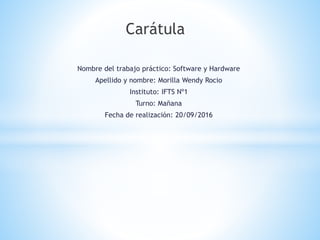 Nombre del trabajo práctico: Software y Hardware
Apellido y nombre: Morilla Wendy Rocio
Instituto: IFTS Nº1
Turno: Mañana
Fecha de realización: 20/09/2016
Carátula
 