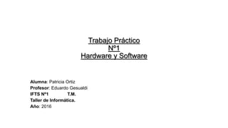 Trabajo Práctico
Nº1
Hardware y Software
Alumna: Patricia Ortiz
Profesor: Eduardo Gesualdi
IFTS Nº1 T.M.
Taller de Informática.
Año: 2016
 