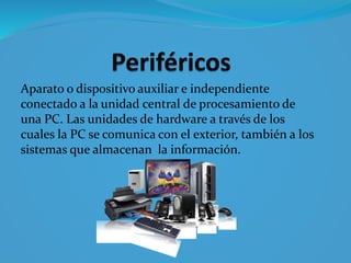 Aparato o dispositivo auxiliar e independiente
conectado a la unidad central de procesamiento de
una PC. Las unidades de hardware a través de los
cuales la PC se comunica con el exterior, también a los
sistemas que almacenan la información.
 