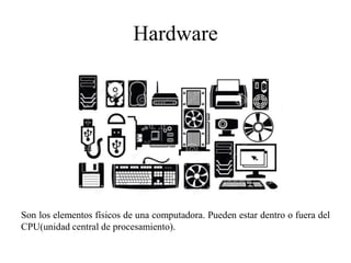 Hardware
Son los elementos físicos de una computadora. Pueden estar dentro o fuera del
CPU(unidad central de procesamiento).
 