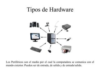 Tipos de Hardware
Los Periféricos son el medio por el cual la computadora se comunica con el
mundo exterior. Pueden ser de entrada, de salida y de entrada/salida.
 