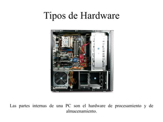 Tipos de Hardware
Las partes internas de una PC son el hardware de procesamiento y de
almacenamiento.
 