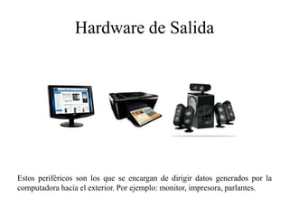 Hardware de Salida
Estos periféricos son los que se encargan de dirigir datos generados por la
computadora hacia el exterior. Por ejemplo: monitor, impresora, parlantes.
 