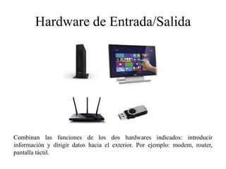 Hardware de Entrada/Salida
Combinan las funciones de los dos hardwares indicados: introducir
información y dirigir datos hacia el exterior. Por ejemplo: modem, router,
pantalla táctil.
 