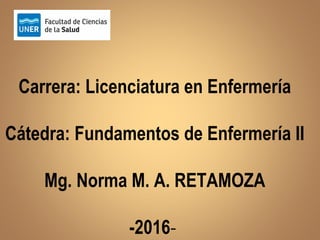 Carrera: Licenciatura en Enfermería
Cátedra: Fundamentos de Enfermería II
Mg. Norma M. A. RETAMOZA
-2016-
 